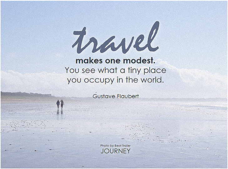 Travel makes one modest. You see what a tiny place you occupy in the world. - Gustave Flaubert